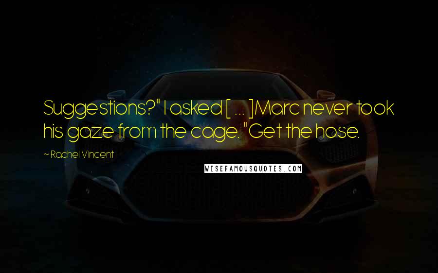 Rachel Vincent Quotes: Suggestions?" I asked [ ... ]Marc never took his gaze from the cage. "Get the hose.