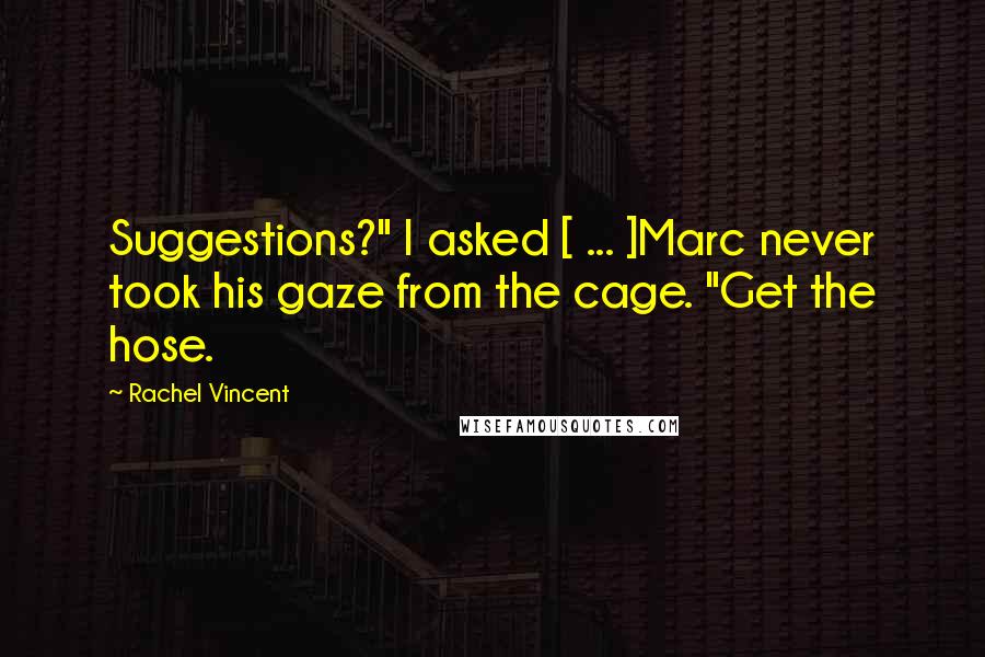 Rachel Vincent Quotes: Suggestions?" I asked [ ... ]Marc never took his gaze from the cage. "Get the hose.