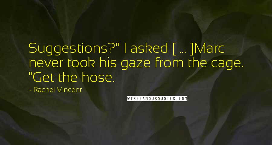 Rachel Vincent Quotes: Suggestions?" I asked [ ... ]Marc never took his gaze from the cage. "Get the hose.