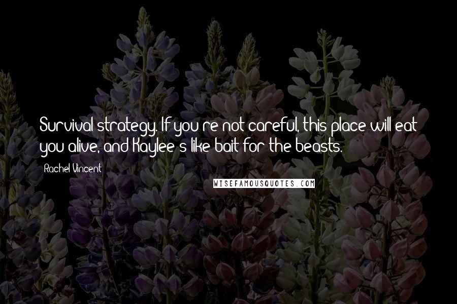 Rachel Vincent Quotes: Survival strategy. If you're not careful, this place will eat you alive, and Kaylee's like bait for the beasts.