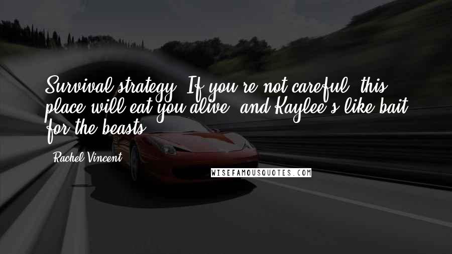 Rachel Vincent Quotes: Survival strategy. If you're not careful, this place will eat you alive, and Kaylee's like bait for the beasts.