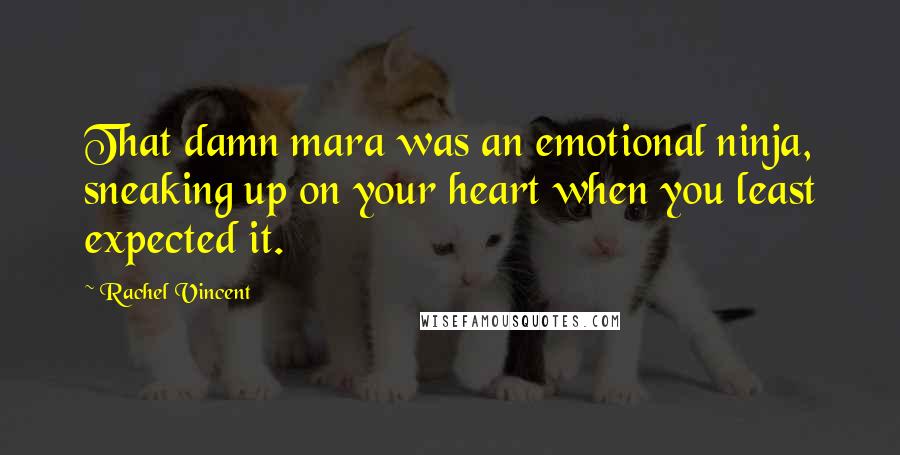 Rachel Vincent Quotes: That damn mara was an emotional ninja, sneaking up on your heart when you least expected it.