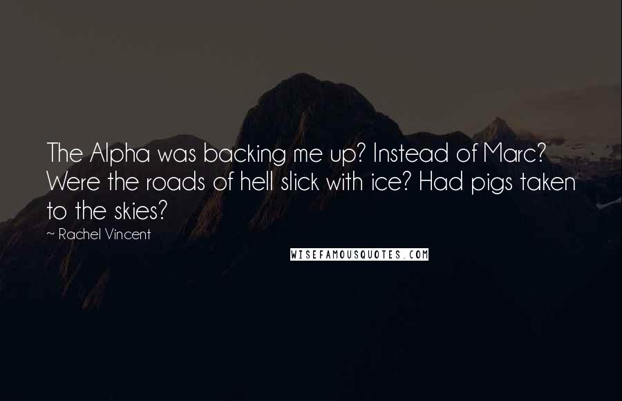 Rachel Vincent Quotes: The Alpha was backing me up? Instead of Marc? Were the roads of hell slick with ice? Had pigs taken to the skies?