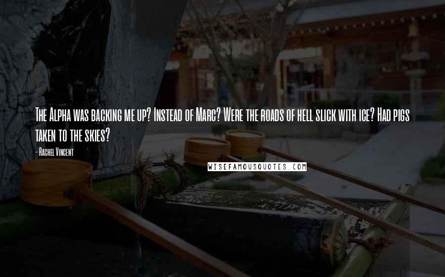 Rachel Vincent Quotes: The Alpha was backing me up? Instead of Marc? Were the roads of hell slick with ice? Had pigs taken to the skies?