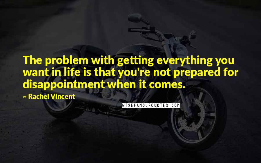 Rachel Vincent Quotes: The problem with getting everything you want in life is that you're not prepared for disappointment when it comes.