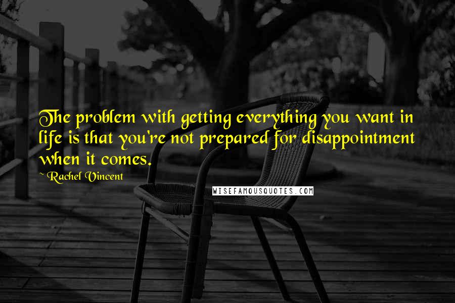 Rachel Vincent Quotes: The problem with getting everything you want in life is that you're not prepared for disappointment when it comes.