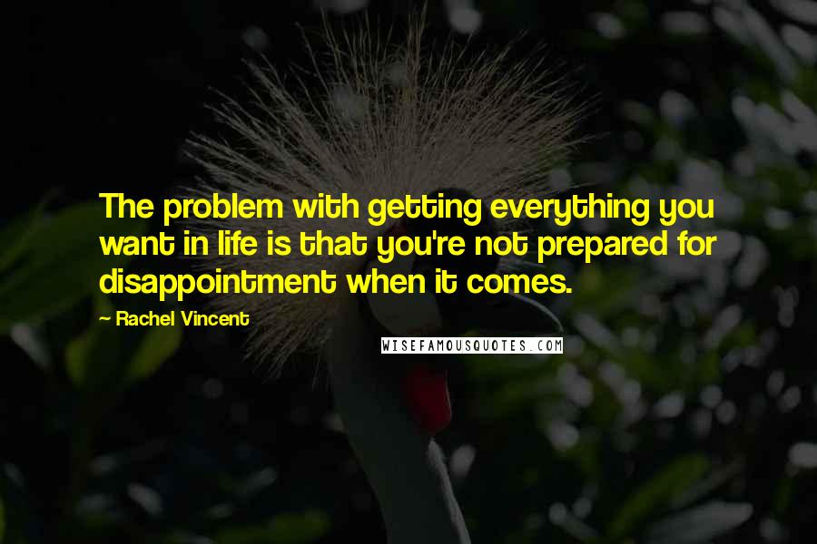 Rachel Vincent Quotes: The problem with getting everything you want in life is that you're not prepared for disappointment when it comes.