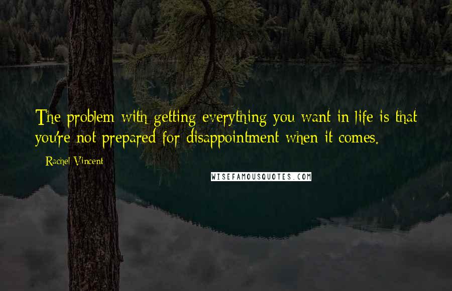 Rachel Vincent Quotes: The problem with getting everything you want in life is that you're not prepared for disappointment when it comes.