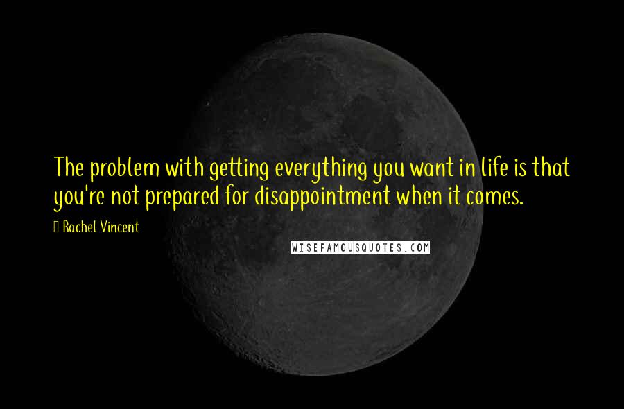 Rachel Vincent Quotes: The problem with getting everything you want in life is that you're not prepared for disappointment when it comes.