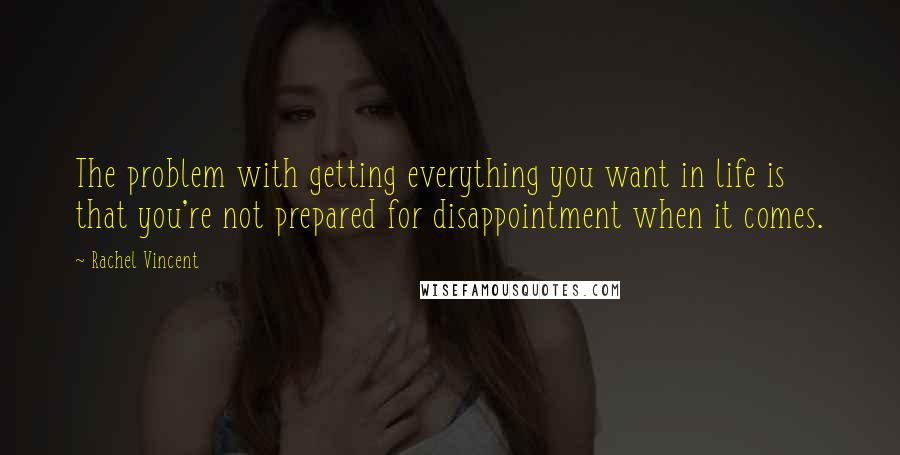 Rachel Vincent Quotes: The problem with getting everything you want in life is that you're not prepared for disappointment when it comes.