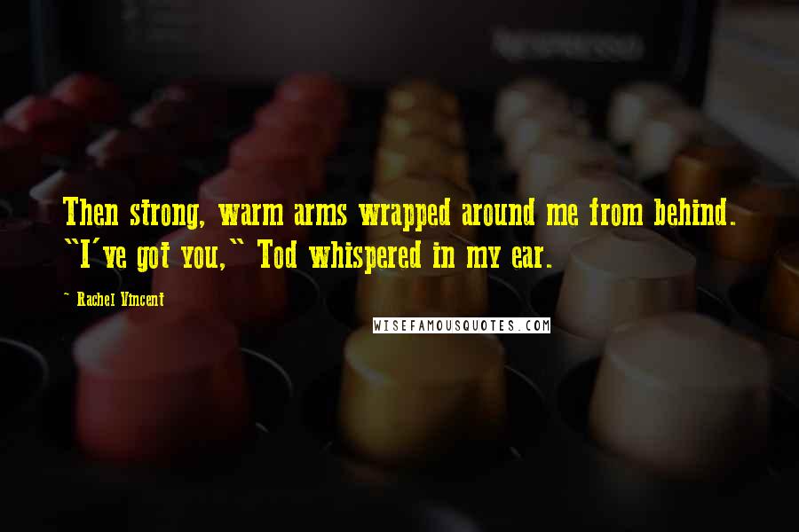 Rachel Vincent Quotes: Then strong, warm arms wrapped around me from behind. "I've got you," Tod whispered in my ear.