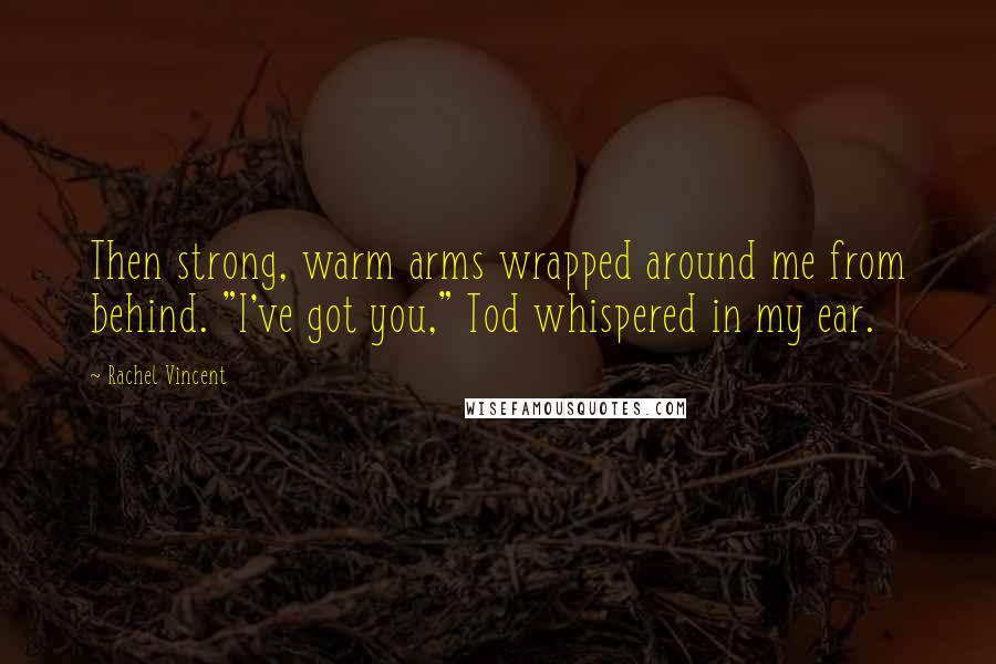 Rachel Vincent Quotes: Then strong, warm arms wrapped around me from behind. "I've got you," Tod whispered in my ear.