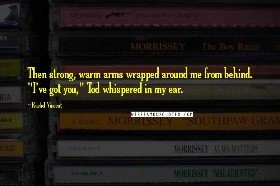 Rachel Vincent Quotes: Then strong, warm arms wrapped around me from behind. "I've got you," Tod whispered in my ear.