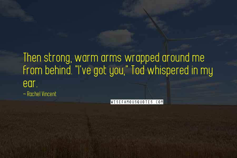 Rachel Vincent Quotes: Then strong, warm arms wrapped around me from behind. "I've got you," Tod whispered in my ear.