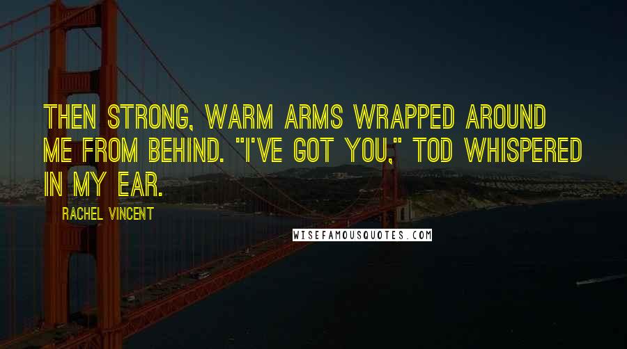 Rachel Vincent Quotes: Then strong, warm arms wrapped around me from behind. "I've got you," Tod whispered in my ear.