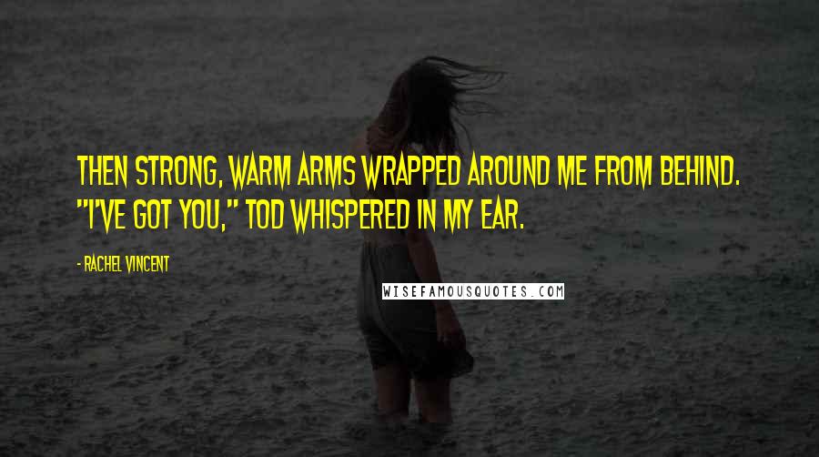 Rachel Vincent Quotes: Then strong, warm arms wrapped around me from behind. "I've got you," Tod whispered in my ear.