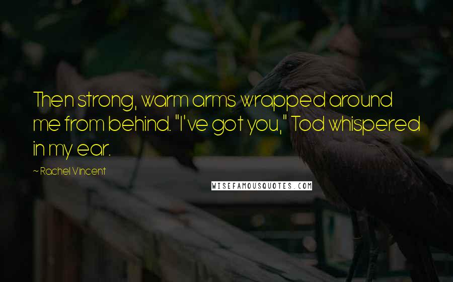 Rachel Vincent Quotes: Then strong, warm arms wrapped around me from behind. "I've got you," Tod whispered in my ear.