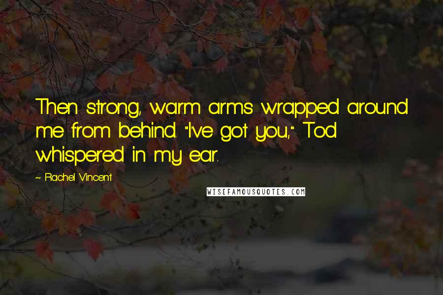 Rachel Vincent Quotes: Then strong, warm arms wrapped around me from behind. "I've got you," Tod whispered in my ear.