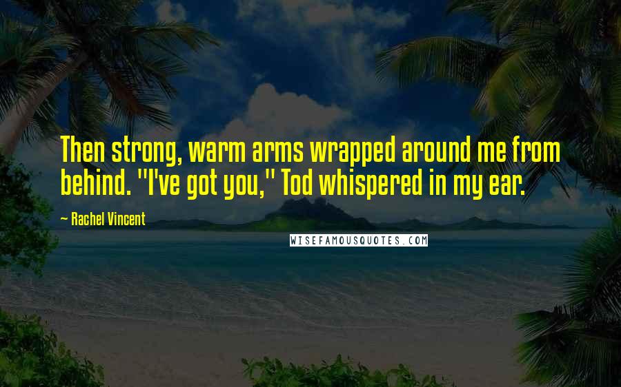 Rachel Vincent Quotes: Then strong, warm arms wrapped around me from behind. "I've got you," Tod whispered in my ear.