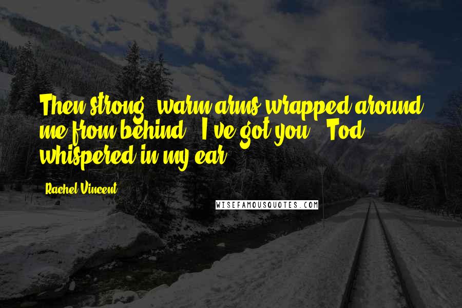 Rachel Vincent Quotes: Then strong, warm arms wrapped around me from behind. "I've got you," Tod whispered in my ear.