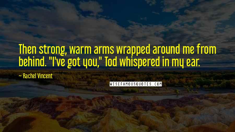 Rachel Vincent Quotes: Then strong, warm arms wrapped around me from behind. "I've got you," Tod whispered in my ear.