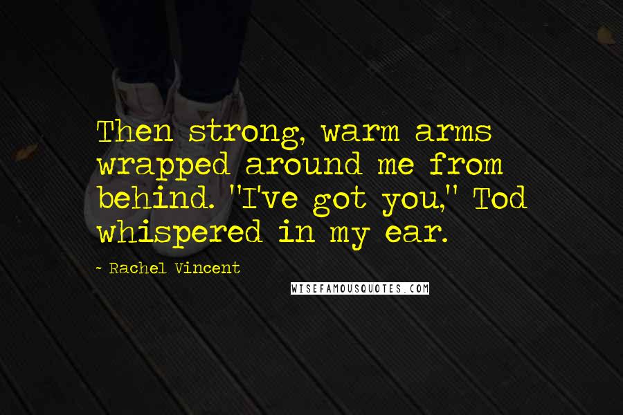 Rachel Vincent Quotes: Then strong, warm arms wrapped around me from behind. "I've got you," Tod whispered in my ear.