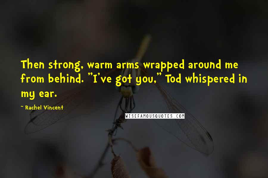 Rachel Vincent Quotes: Then strong, warm arms wrapped around me from behind. "I've got you," Tod whispered in my ear.