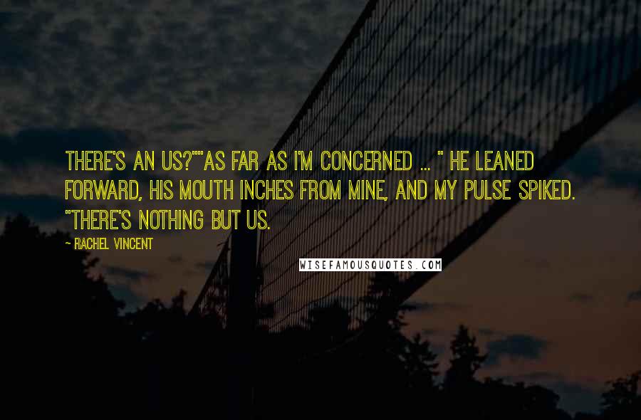 Rachel Vincent Quotes: There's an us?""As far as I'm concerned ... " He leaned forward, his mouth inches from mine, and my pulse spiked. "There's nothing but us.