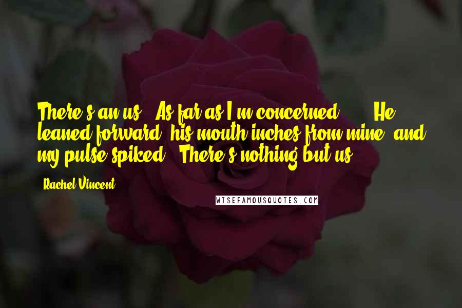 Rachel Vincent Quotes: There's an us?""As far as I'm concerned ... " He leaned forward, his mouth inches from mine, and my pulse spiked. "There's nothing but us.