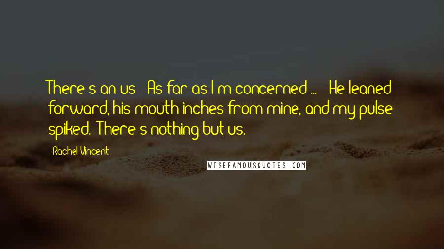 Rachel Vincent Quotes: There's an us?""As far as I'm concerned ... " He leaned forward, his mouth inches from mine, and my pulse spiked. "There's nothing but us.