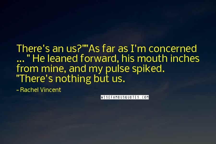 Rachel Vincent Quotes: There's an us?""As far as I'm concerned ... " He leaned forward, his mouth inches from mine, and my pulse spiked. "There's nothing but us.