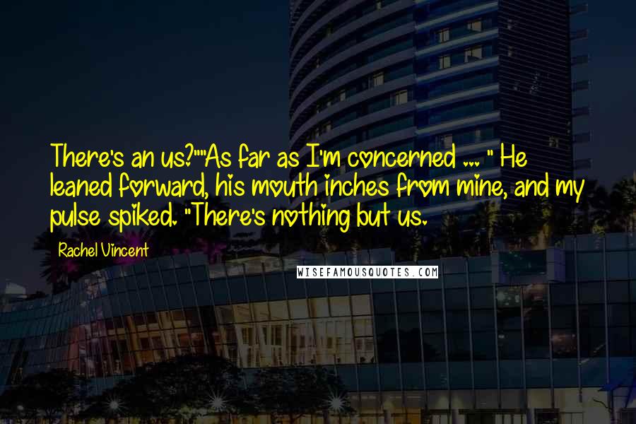 Rachel Vincent Quotes: There's an us?""As far as I'm concerned ... " He leaned forward, his mouth inches from mine, and my pulse spiked. "There's nothing but us.