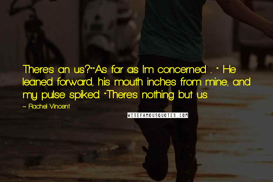 Rachel Vincent Quotes: There's an us?""As far as I'm concerned ... " He leaned forward, his mouth inches from mine, and my pulse spiked. "There's nothing but us.