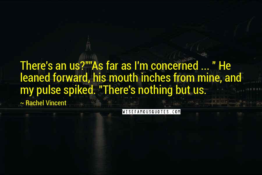 Rachel Vincent Quotes: There's an us?""As far as I'm concerned ... " He leaned forward, his mouth inches from mine, and my pulse spiked. "There's nothing but us.