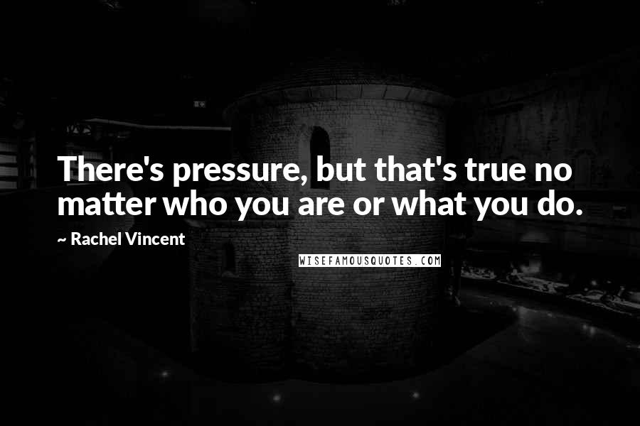 Rachel Vincent Quotes: There's pressure, but that's true no matter who you are or what you do.