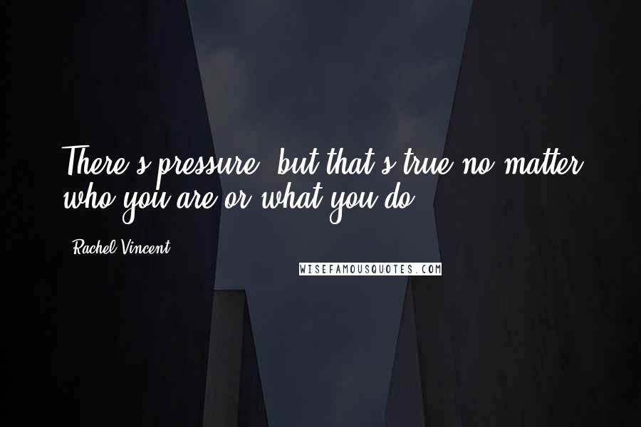 Rachel Vincent Quotes: There's pressure, but that's true no matter who you are or what you do.