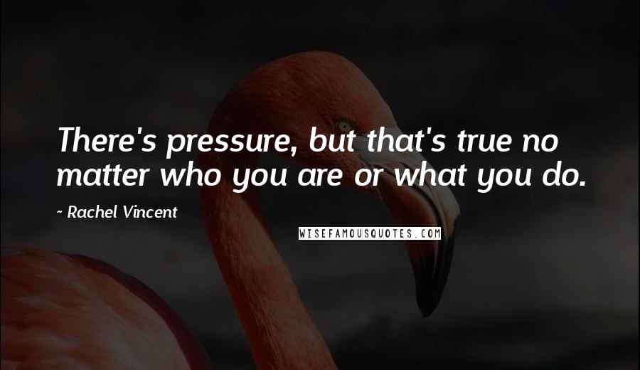 Rachel Vincent Quotes: There's pressure, but that's true no matter who you are or what you do.