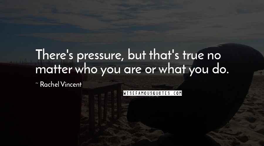 Rachel Vincent Quotes: There's pressure, but that's true no matter who you are or what you do.