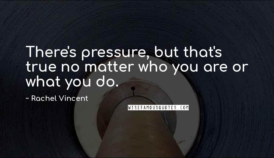 Rachel Vincent Quotes: There's pressure, but that's true no matter who you are or what you do.