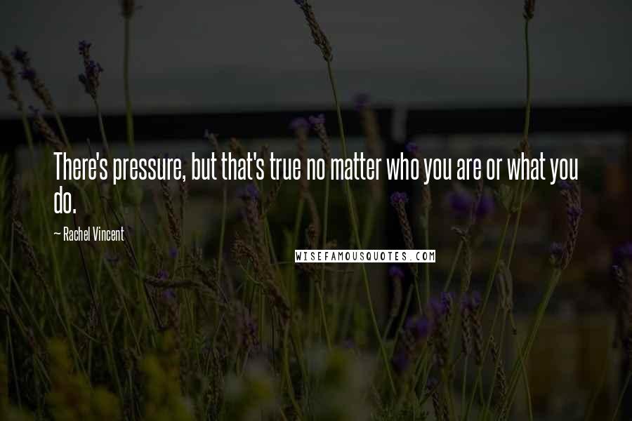 Rachel Vincent Quotes: There's pressure, but that's true no matter who you are or what you do.