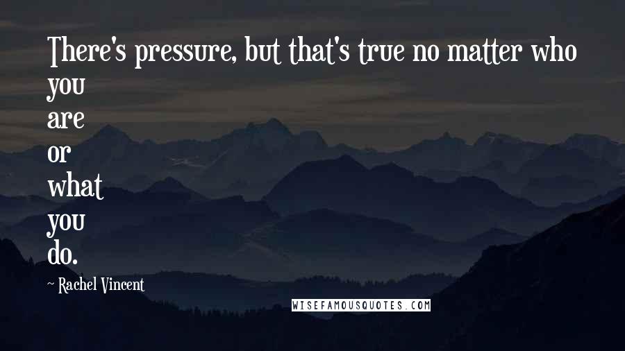 Rachel Vincent Quotes: There's pressure, but that's true no matter who you are or what you do.