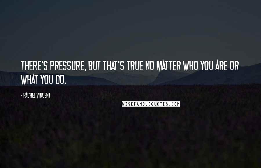 Rachel Vincent Quotes: There's pressure, but that's true no matter who you are or what you do.