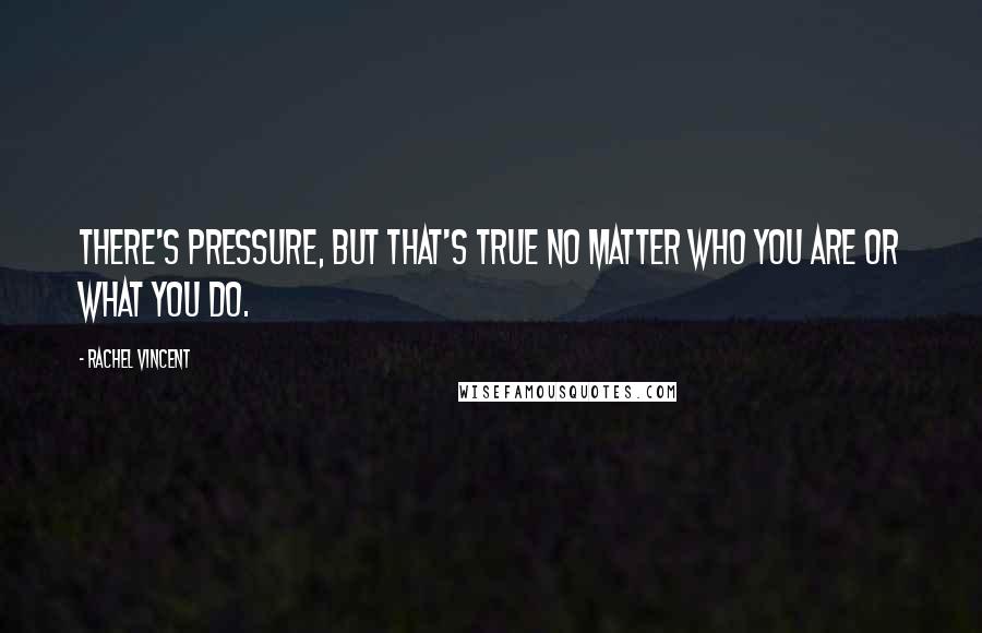 Rachel Vincent Quotes: There's pressure, but that's true no matter who you are or what you do.