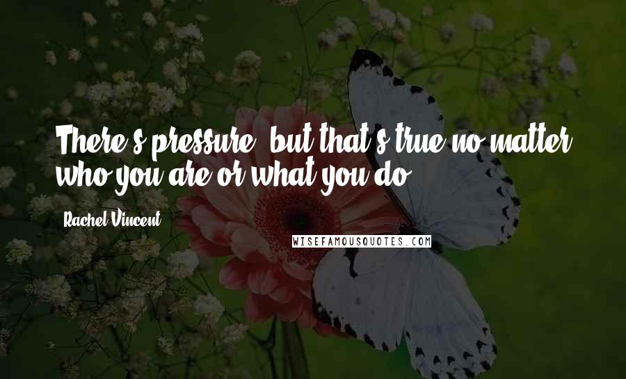 Rachel Vincent Quotes: There's pressure, but that's true no matter who you are or what you do.