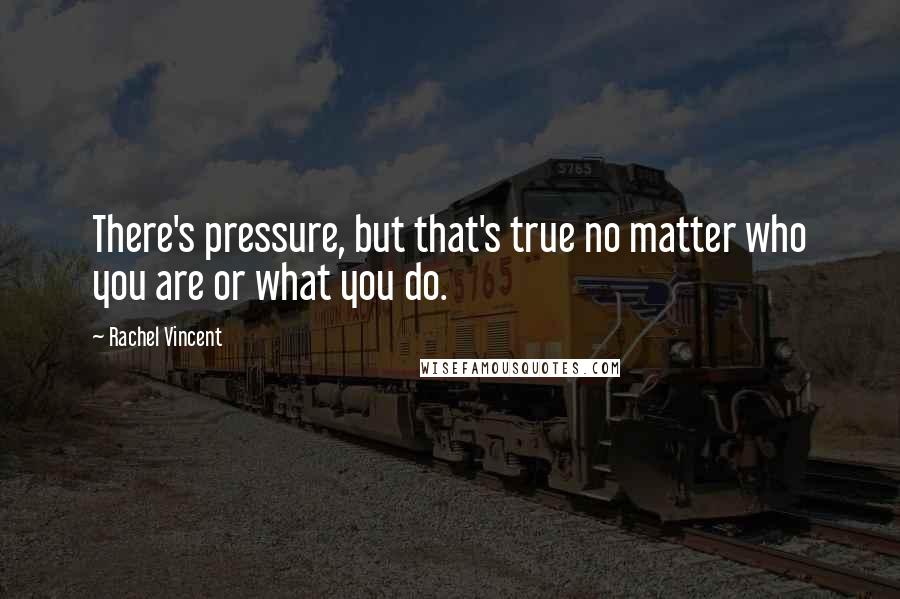 Rachel Vincent Quotes: There's pressure, but that's true no matter who you are or what you do.