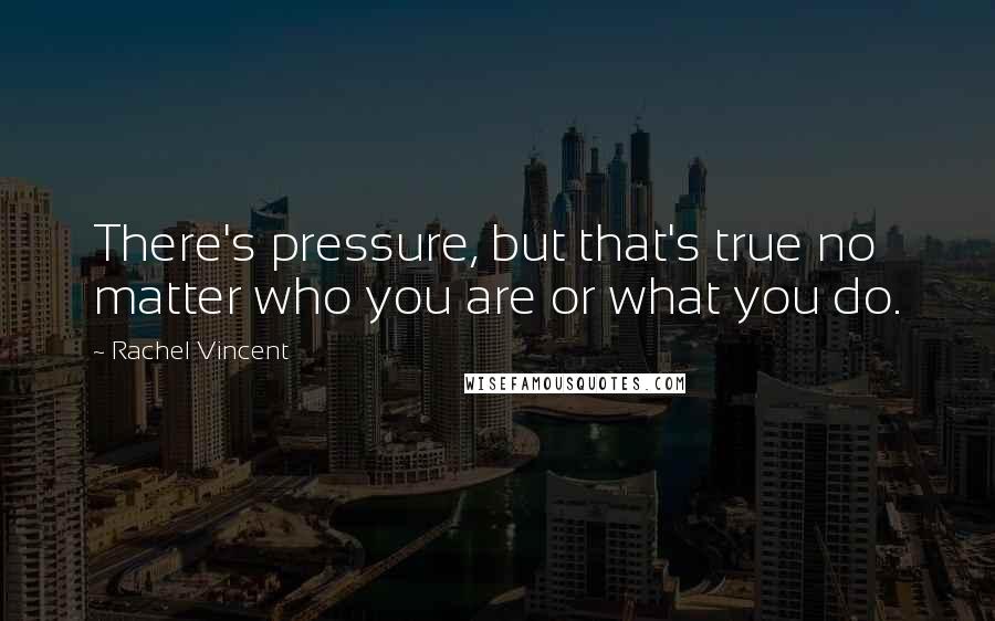 Rachel Vincent Quotes: There's pressure, but that's true no matter who you are or what you do.