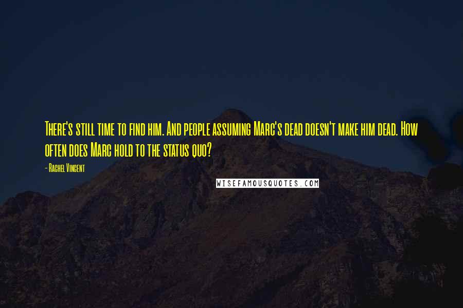 Rachel Vincent Quotes: There's still time to find him. And people assuming Marc's dead doesn't make him dead. How often does Marc hold to the status quo?