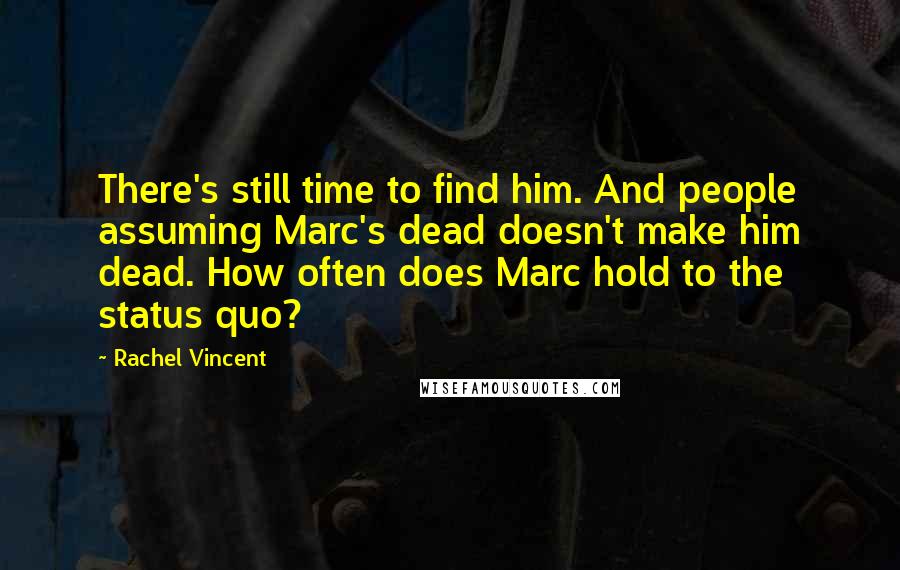 Rachel Vincent Quotes: There's still time to find him. And people assuming Marc's dead doesn't make him dead. How often does Marc hold to the status quo?