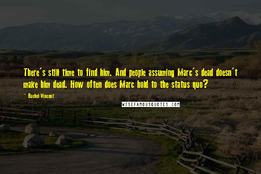 Rachel Vincent Quotes: There's still time to find him. And people assuming Marc's dead doesn't make him dead. How often does Marc hold to the status quo?