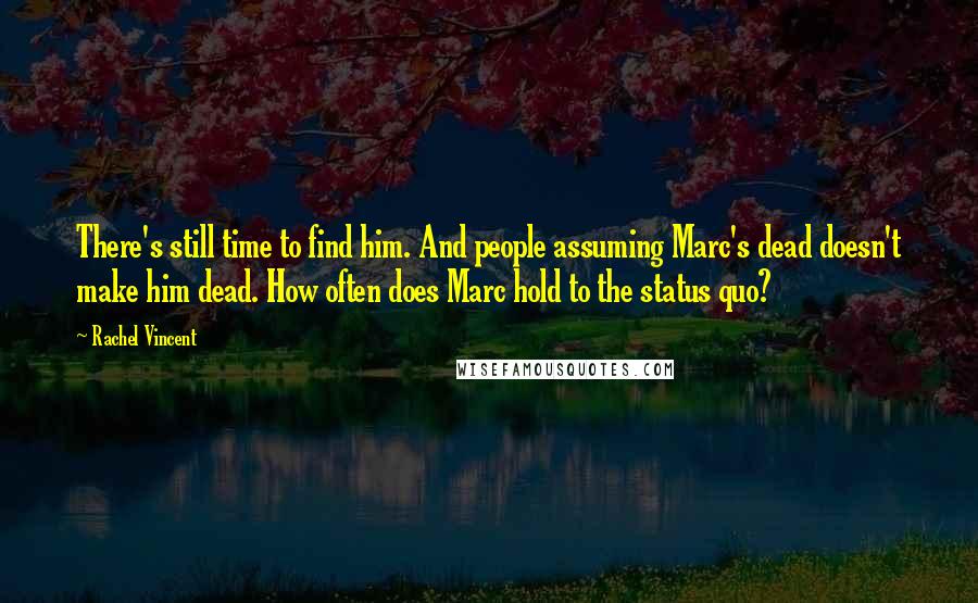 Rachel Vincent Quotes: There's still time to find him. And people assuming Marc's dead doesn't make him dead. How often does Marc hold to the status quo?